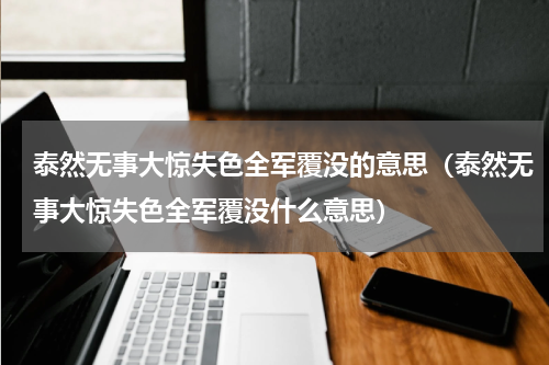 泰然无事大惊失色全军覆没的意思（泰然无事大惊失色全军覆没什么意思）