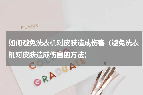如何避免洗衣机对皮肤造成伤害（避免洗衣机对皮肤造成伤害的方法）
