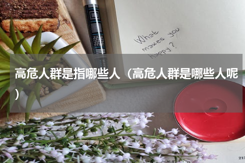高危人群是指哪些人（高危人群是哪些人呢）