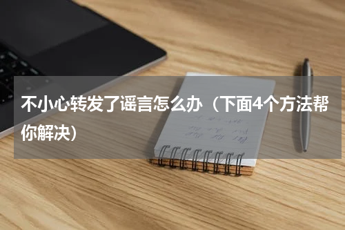 不小心转发了谣言怎么办（下面4个方法帮你解决）