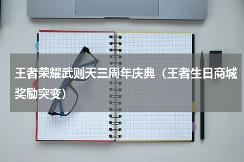 王者荣耀武则天三周年庆典（王者生日商城奖励突变）
