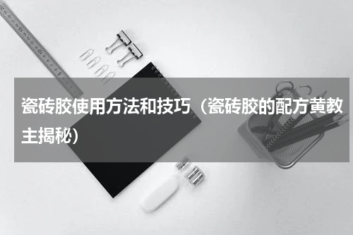 瓷砖胶使用方法和技巧（瓷砖胶的配方黄教主揭秘）