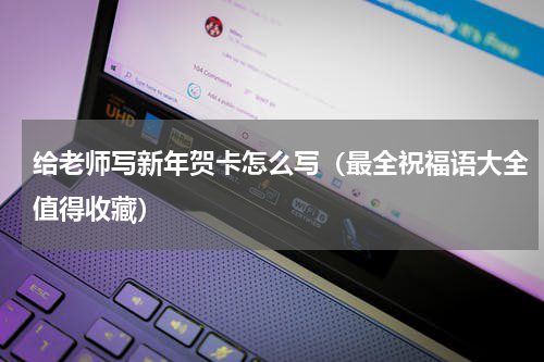 给老师写新年贺卡怎么写（最全祝福语大全值得收藏）