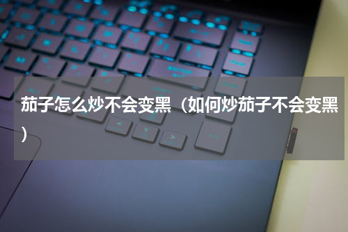 茄子怎么炒不会变黑（如何炒茄子不会变黑）