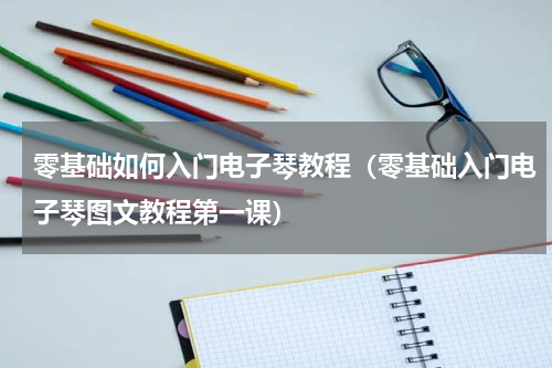 零基础如何入门电子琴教程（零基础入门电子琴图文教程第一课）