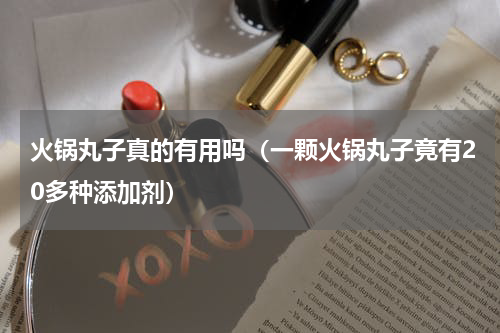火锅丸子真的有用吗（一颗火锅丸子竟有20多种添加剂）