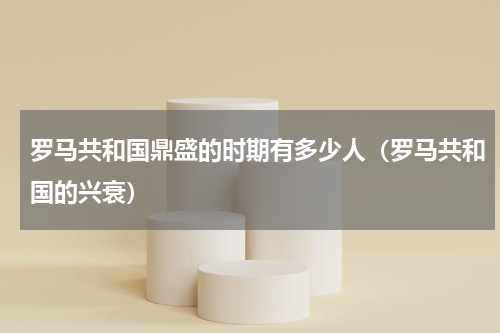 罗马共和国鼎盛的时期有多少人（罗马共和国的兴衰）