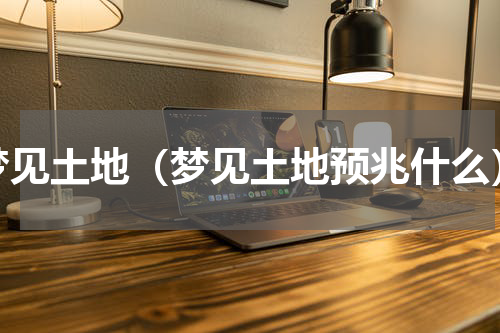 梦见土地（梦见土地预兆什么）