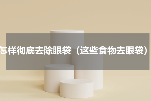 怎样彻底去除眼袋（这些食物去眼袋）