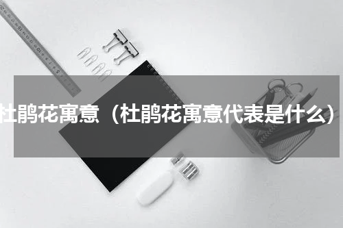 杜鹃花寓意（杜鹃花寓意代表是什么）