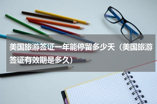 美国旅游签证一年能停留多少天（美国旅游签证有效期是多久）