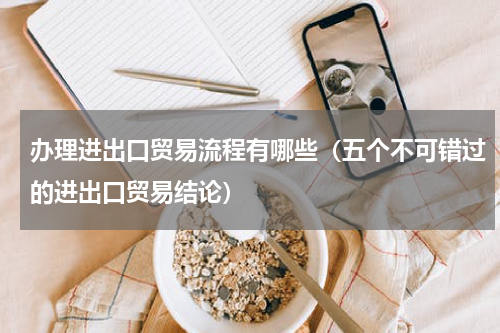 办理进出口贸易流程有哪些（五个不可错过的进出口贸易结论）