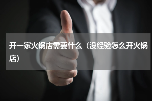 开一家火锅店需要什么（没经验怎么开火锅店）