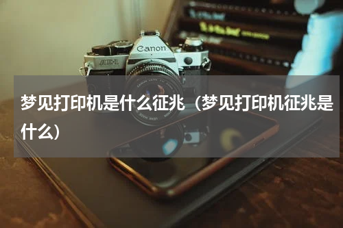 梦见打印机是什么征兆（梦见打印机征兆是什么）