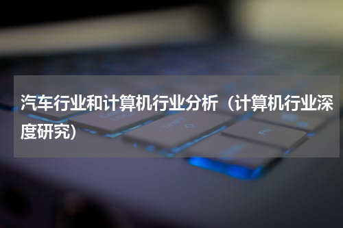 汽车行业和计算机行业分析（计算机行业深度研究）