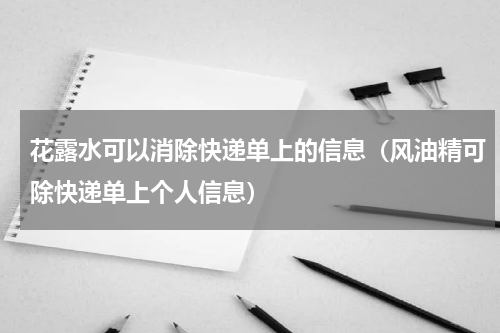花露水可以消除快递单上的信息（风油精可除快递单上个人信息）