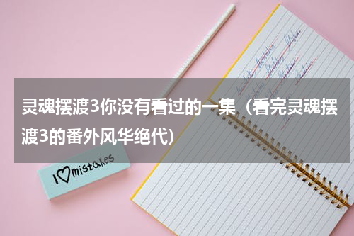 灵魂摆渡3你没有看过的一集（看完灵魂摆渡3的番外风华绝代）