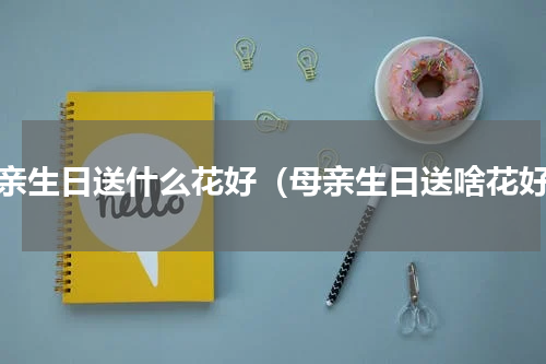 母亲生日送什么花好（母亲生日送啥花好）
