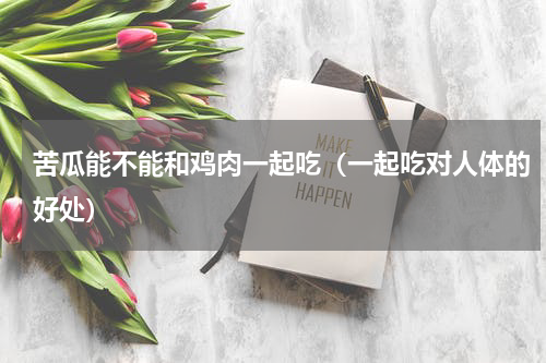 苦瓜能不能和鸡肉一起吃（一起吃对人体的好处）