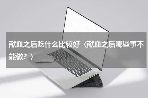 献血之后吃什么比较好（献血之后哪些事不能做？）
