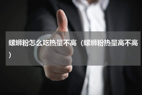 螺蛳粉怎么吃热量不高（螺蛳粉热量高不高）