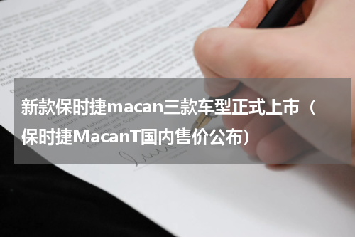 新款保时捷macan三款车型正式上市（保时捷MacanT国内售价公布）