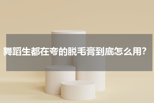 舞蹈生都在夸的脱毛膏到底怎么用？