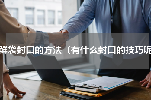 保鲜袋封口的方法（有什么封口的技巧呢）