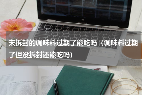 未拆封的调味料过期了能吃吗（调味料过期了但没拆封还能吃吗）