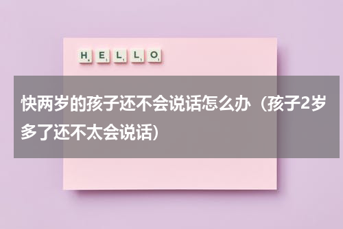 快两岁的孩子还不会说话怎么办（孩子2岁多了还不太会说话）