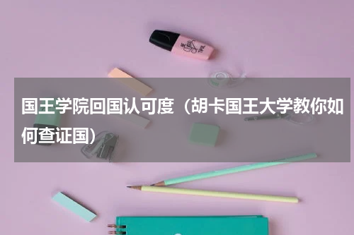 国王学院回国认可度（胡卡国王大学教你如何查证国）