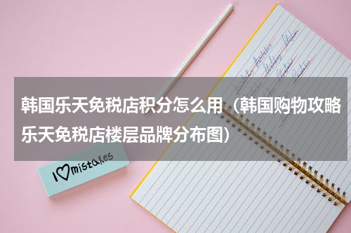 韩国乐天免税店积分怎么用（韩国购物攻略乐天免税店楼层品牌分布图）