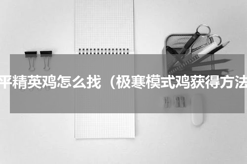 和平精英鸡怎么找（极寒模式鸡获得方法）