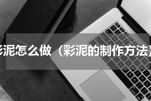 彩泥怎么做（彩泥的制作方法）