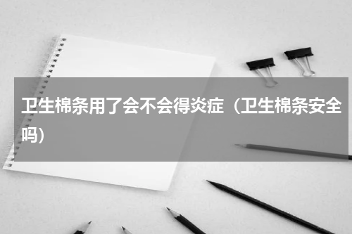 卫生棉条用了会不会得炎症（卫生棉条安全吗）
