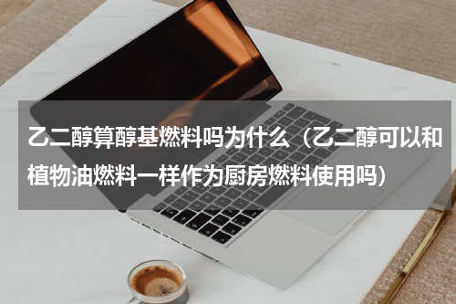 乙二醇算醇基燃料吗为什么（乙二醇可以和植物油燃料一样作为厨房燃料使用吗）