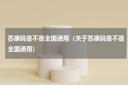 苏康码是不是全国通用（关于苏康码是不是全国通用）