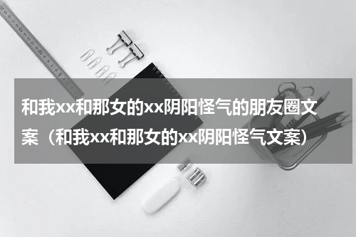 和我xx和那女的xx阴阳怪气的朋友圈文案（和我xx和那女的xx阴阳怪气文案）