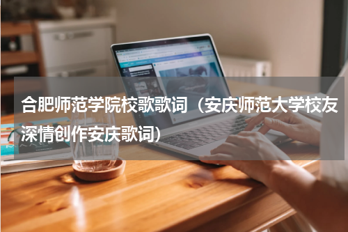 合肥师范学院校歌歌词（安庆师范大学校友深情创作安庆歌词）