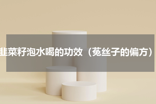 韭菜籽泡水喝的功效（菟丝子的偏方）