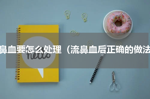 流鼻血要怎么处理（流鼻血后正确的做法）