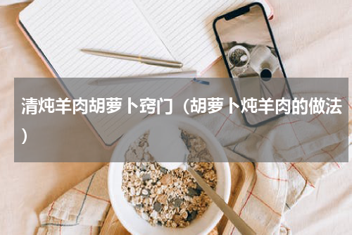 清炖羊肉胡萝卜窍门（胡萝卜炖羊肉的做法）