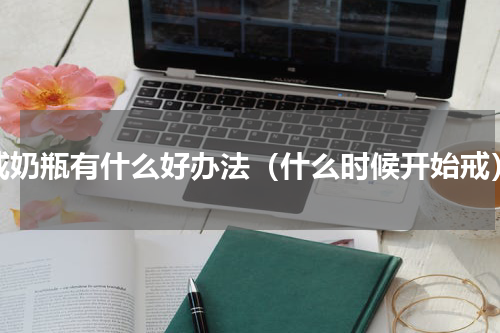 戒奶瓶有什么好办法（什么时候开始戒）