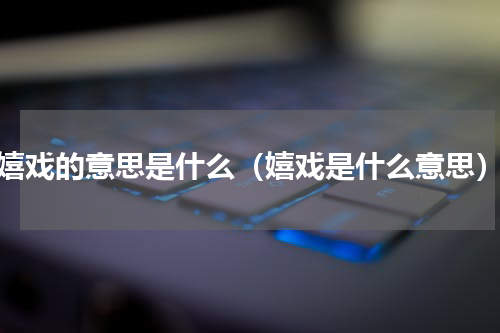 嬉戏的意思是什么（嬉戏是什么意思）