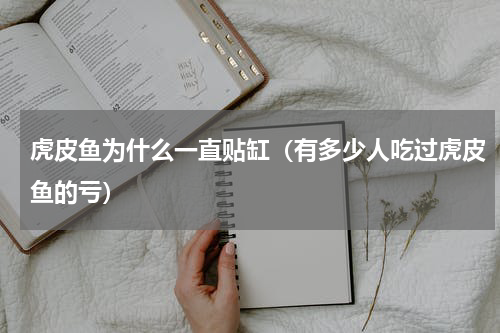 虎皮鱼为什么一直贴缸（有多少人吃过虎皮鱼的亏）