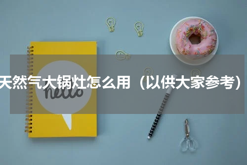 天然气大锅灶怎么用（以供大家参考）