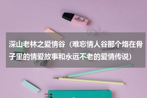 深山老林之爱情谷（难忘情人谷那个烙在骨子里的情爱故事和永远不老的爱情传说）