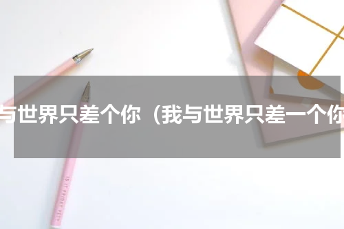 我与世界只差个你（我与世界只差一个你）