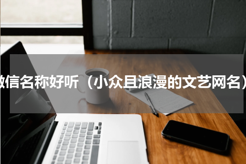 微信名称好听（小众且浪漫的文艺网名）