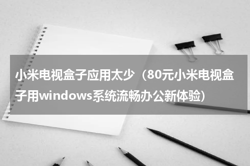 小米电视盒子应用太少（80元小米电视盒子用windows系统流畅办公新体验）